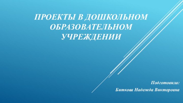 Проекты в дошкольном образовательном учрежденииПодготовила: Биткова Надежда Викторовна