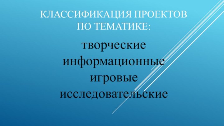 Классификация проектов     По тематике: творческие информационные игровые  исследовательские