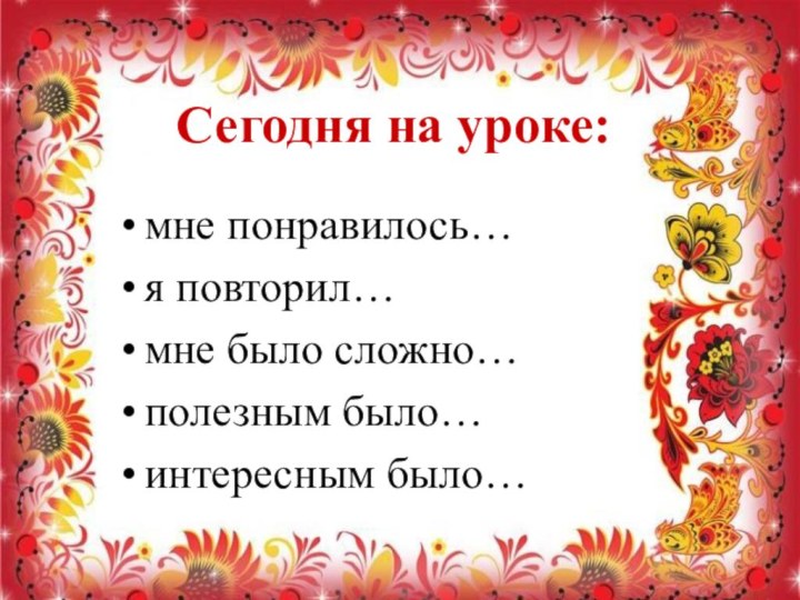 Сегодня на уроке:мне понравилось…я повторил…мне было сложно…полезным было…интересным было…