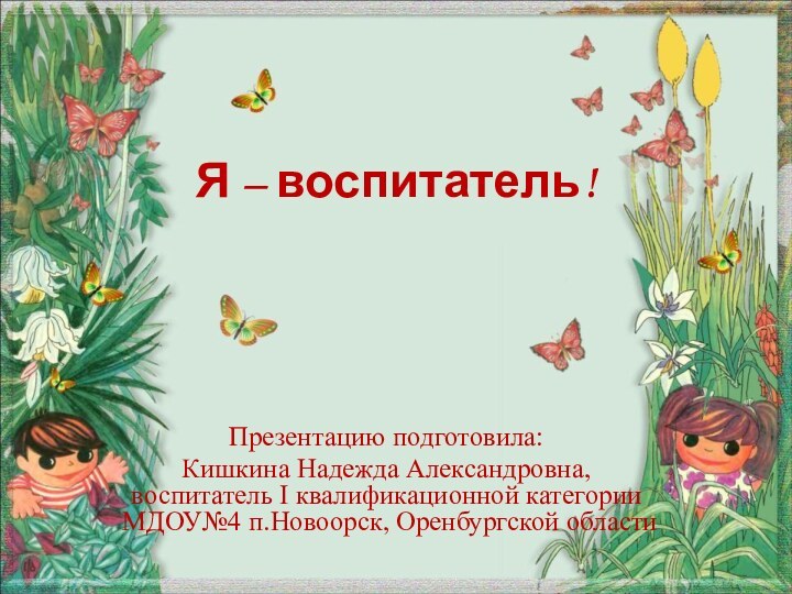 Я – воспитатель!Презентацию подготовила: Кишкина Надежда Александровна, воспитатель I квалификационной категории МДОУ№4 п.Новоорск, Оренбургской области