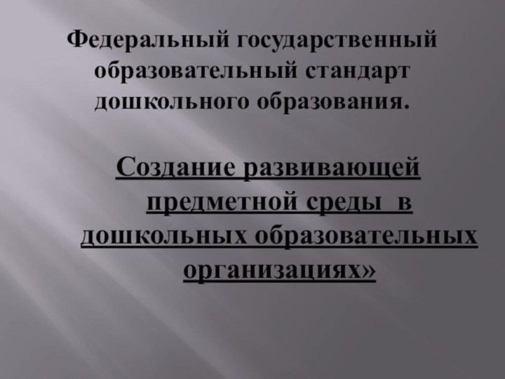 Федеральный государственный образовательный стандарт дошкольного образования.Создание развивающей предметной среды  в дошкольных образовательных организациях»