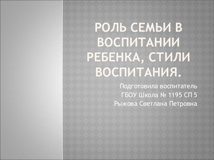 РОЛЬ СЕМЬИ В ВОСПИТАНИИ РЕБЕНКА, СТИЛИ ВОСПИТАНИЯ.Подготовила воспитатель ГБОУ Школа № 1195