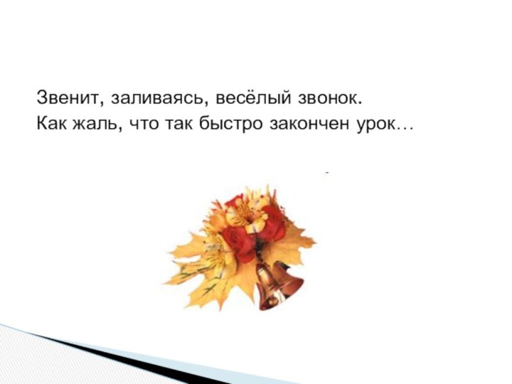 Звенит, заливаясь, весёлый звонок.Как жаль, что так быстро закончен урок…