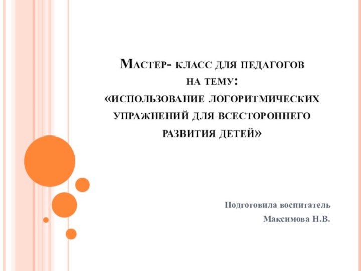 Мастер- класс для педагогов на тему: «использование логоритмических упражнений для всестороннего развития детей» Подготовила воспитательМаксимова Н.В.