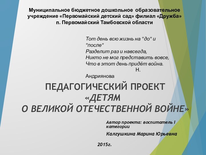 Педагогический ПРОЕКТ  «Детям 	 о Великой Отечественной войне» Автор проекта: воспитатель