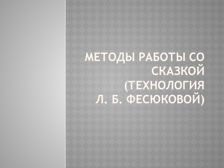 МЕТОДЫ РАБОТЫ СО СКАЗКОЙ (ТЕХНОЛОГИЯ  Л. Б. ФЕСЮКОВОЙ)