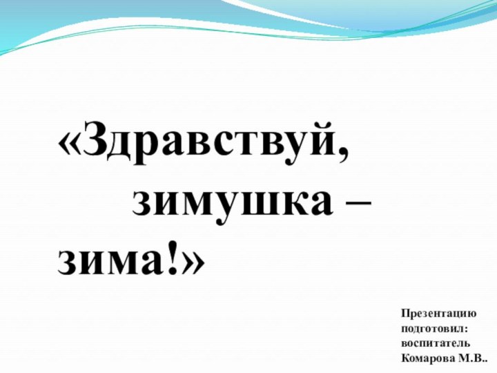 «Здравствуй,     			зимушка – зима!»Презентацию подготовил:воспитательКомарова М.В..