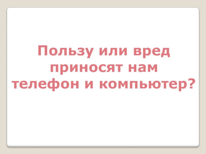 Пользу или вред приносят намтелефон и компьютер?