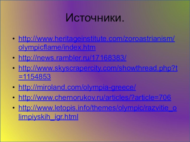 Источники.http://www.heritageinstitute.com/zoroastrianism/olympicflame/index.htm http://news.rambler.ru/17168383/ http://www.skyscrapercity.com/showthread.php?t=1154853 http://miroland.com/olympia-greece/ http://www.chernorukov.ru/articles/?article=706 http://www.letopis.info/themes/olympic/razvitie_olimpiyskih_igr.html