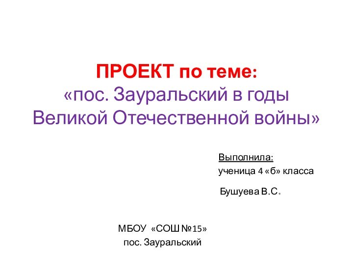 ПРОЕКТ по теме: «пос. Зауральский в годы Великой Отечественной войны»Выполнила: