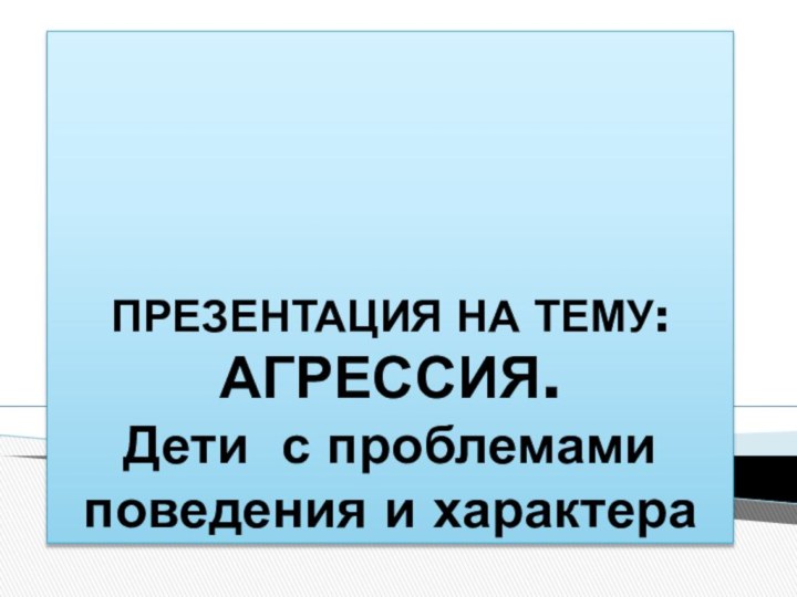 ПРЕЗЕНТАЦИЯ НА ТЕМУ: АГРЕССИЯ.  Дети с проблемами поведения и характера