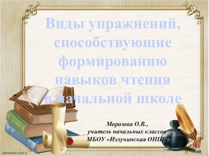 Морозова О.В.,учитель начальных классовМБОУ «Излучинская ОНШ»Виды упражнений, способствующие формированию навыков чтения в начальной школе