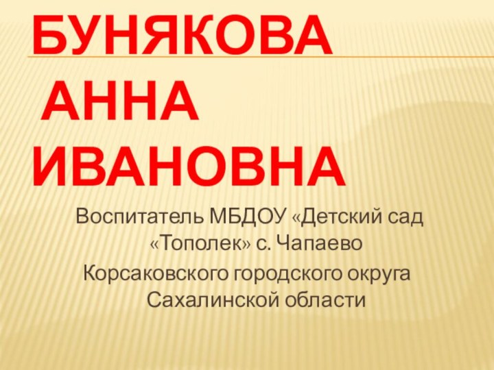 Бунякова  Анна Ивановна Воспитатель МБДОУ «Детский сад «Тополек» с. ЧапаевоКорсаковского городского округа Сахалинской области