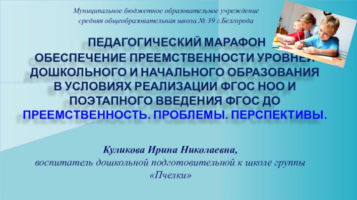 Муниципальное бюджетное образовательное учреждениесредняя общеобразовательная школа № 39 г.Белгорода ПЕДАГОГИЧЕСКИЙ МАРАФОНОБЕСПЕЧЕНИЕ ПРЕЕМСТВЕННОСТИ