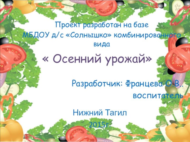 Проект разработан на базе МБДОУ д/с «Солнышко» комбинированного вида« Осенний урожай»Разработчик: Францева О.В..воспитательНижний Тагил2015г.