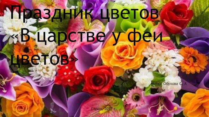 Праздник цветов«В царстве у феи цветов»Автор: Обухова С. АСараи, 2017 г.