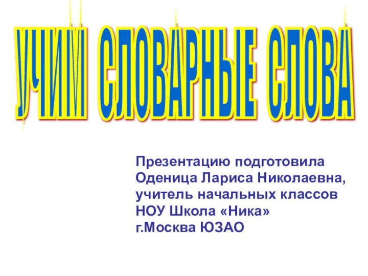 Презентацию подготовилаОденица Лариса Николаевна,учитель начальных классовНОУ Школа «Ника» г.Москва ЮЗАОУЧИМ СЛОВАРНЫЕ СЛОВА