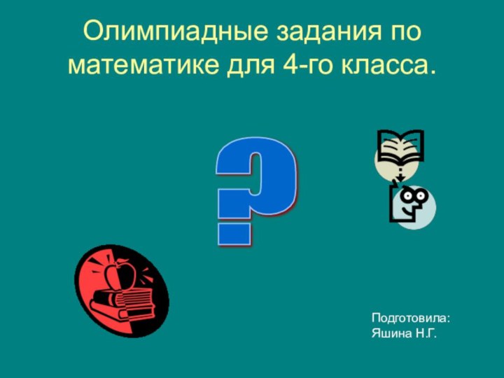 Олимпиадные задания по математике для 4-го класса.Подготовила: Яшина Н.Г.?