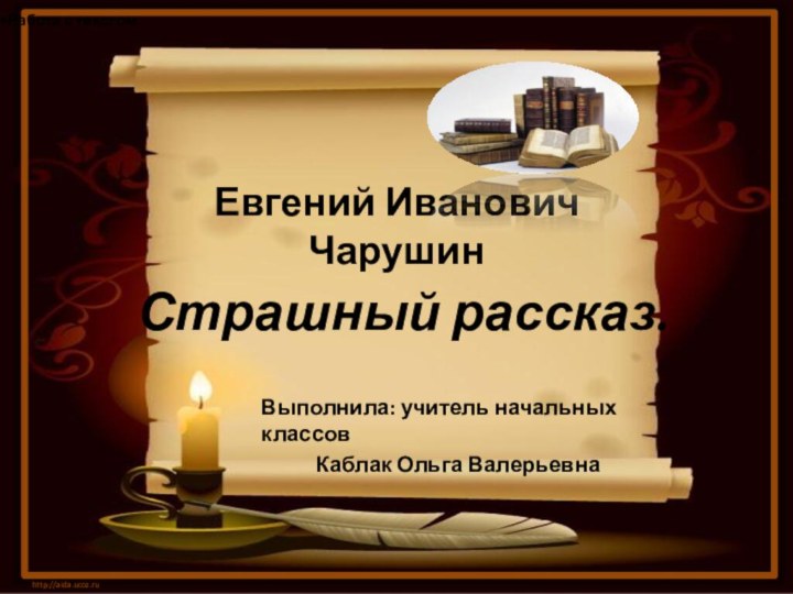 Евгений Иванович  Чарушин  Страшный рассказ. Выполнила: учитель начальных классовКаблак Ольга Валерьевнаhttp://aida.ucoz.ruРабота с текстом.