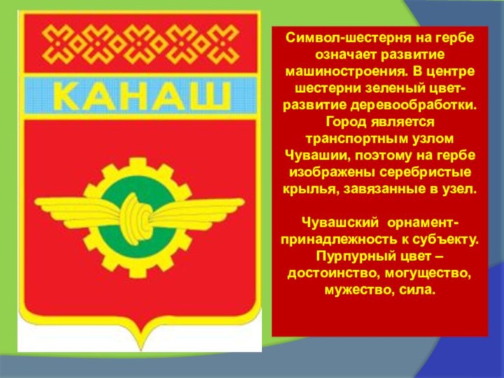 Символ-шестерня на гербе означает развитие машиностроения. В центре  шестерни зеленый цвет-развитие деревообработки. Город