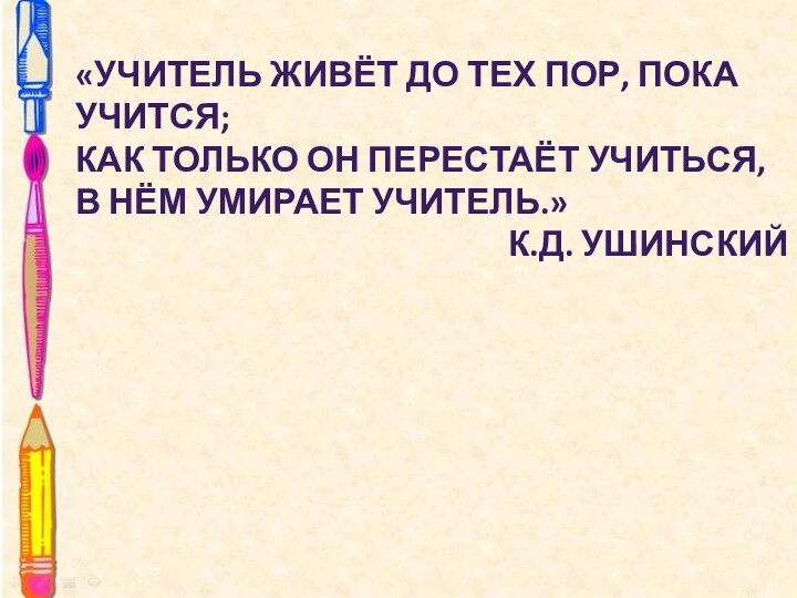 «Учитель живёт до тех пор, пока учится;как только он перестаёт учиться, в нём умирает учитель.»К.Д. Ушинский