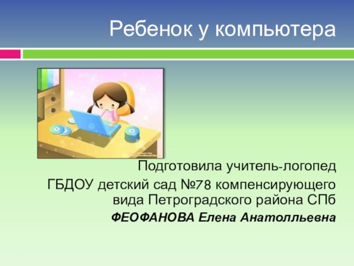 Ребенок у компьютераПодготовила учитель-логопед ГБДОУ детский сад №78 компенсирующего вида Петроградского района СПбФЕОФАНОВА Елена Анатолльевна