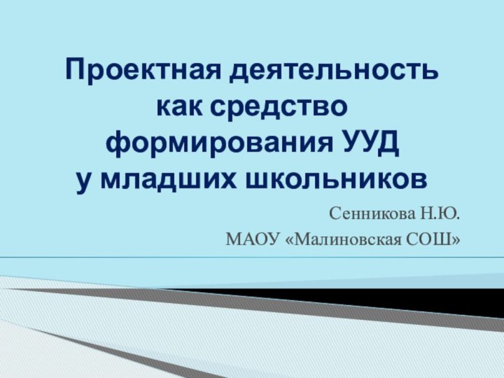 Проектная деятельность как средство формирования УУД   у младших школьниковСенникова Н.Ю.МАОУ «Малиновская СОШ»