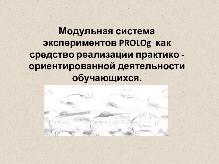 Модульная система экспериментов PROLOg как средство реализации практико - ориентированной деятельности обучающихся.