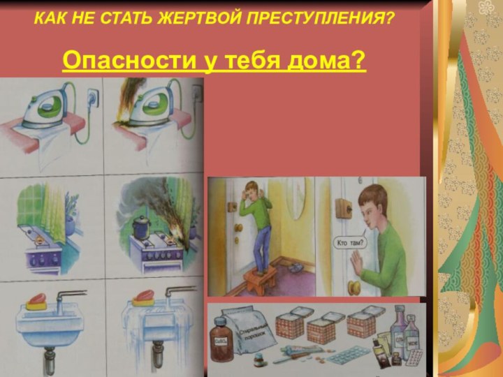 КАК НЕ СТАТЬ ЖЕРТВОЙ ПРЕСТУПЛЕНИЯ?  Опасности у тебя дома?