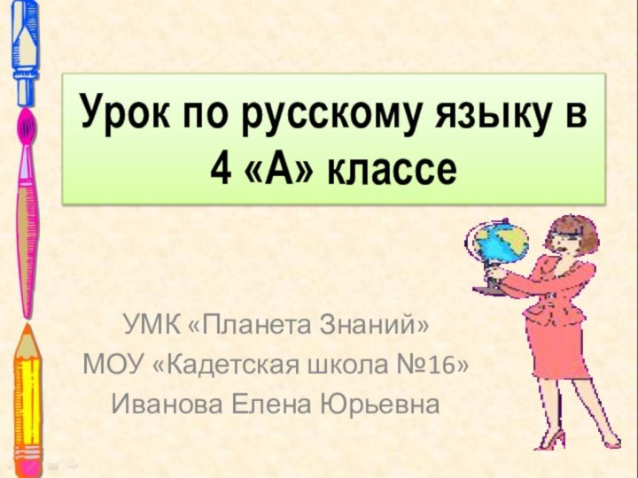 Урок по русскому языку в 4 «А» классеУМК «Планета Знаний»МОУ «Кадетская школа №16»Иванова Елена Юрьевна