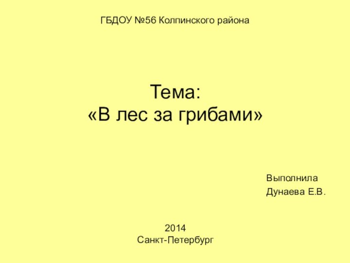 ГБДОУ №56 Колпинского районаТема:«В лес за грибами»ВыполнилаДунаева Е.В.2014Санкт-Петербург