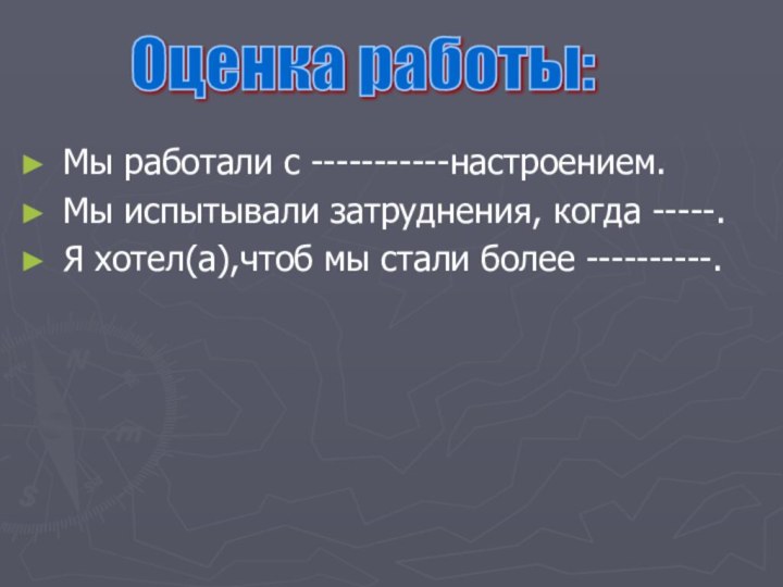 Мы работали с -----------настроением.Мы испытывали затруднения, когда -----.Я хотел(а),чтоб мы стали более ----------.Оценка работы: