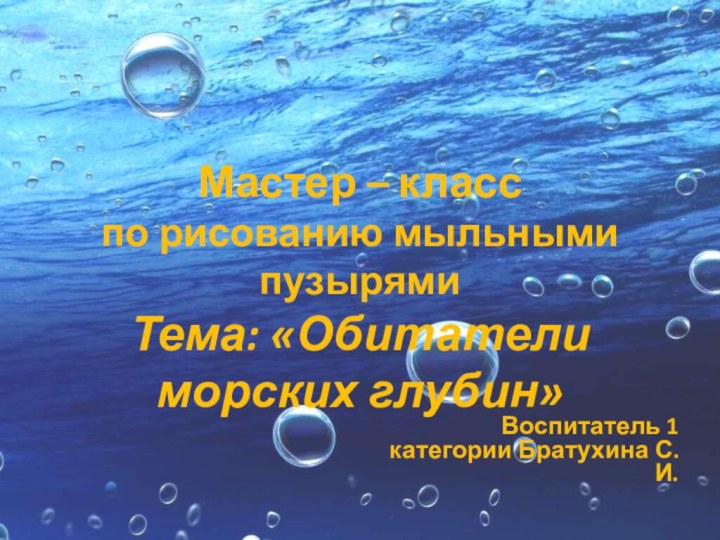 Мастер – класс  по рисованию мыльными пузырями Тема: «Обитатели морских глубин»Воспитатель 1 категории Братухина С.И.