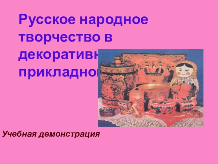 Русское народное творчество в декоративно-прикладном искусствеУчебная демонстрация