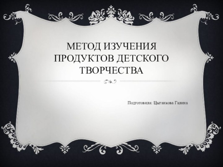 Метод изучения продуктов детского творчестваПодготовила: Цыганкова Галина