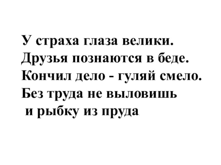 У страха глаза велики.Друзья познаются в беде.Кончил дело - гуляй смело.Без труда