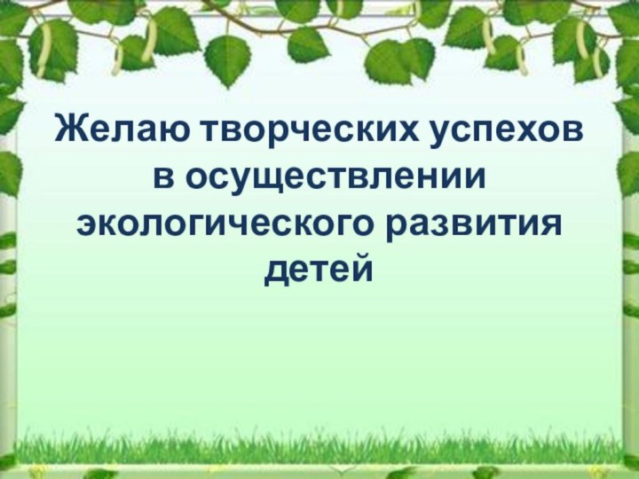 Желаю творческих успехов в осуществлении экологического развития детей