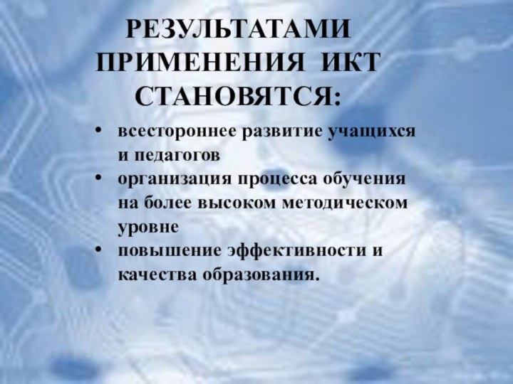 РЕЗУЛЬТАТАМИ ПРИМЕНЕНИЯ ИКТ СТАНОВЯТСЯ:всестороннее развитие учащихся и педагоговорганизация процесса обучения на более