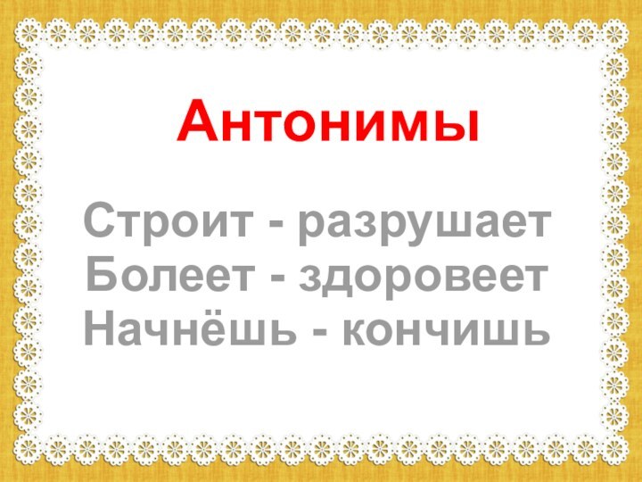 Строит - разрушаетБолеет - здоровеетНачнёшь - кончишьАнтонимы