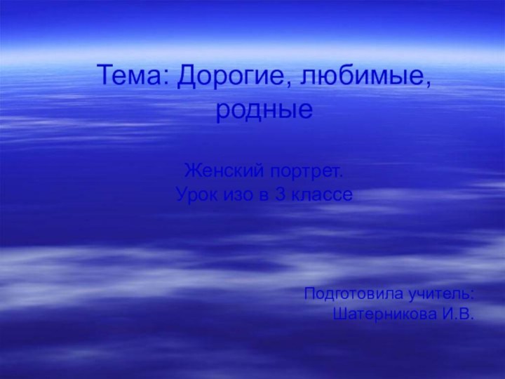 Тема: Дорогие, любимые, родные  Женский портрет. Урок изо в 3 классе Подготовила учитель: Шатерникова И.В.