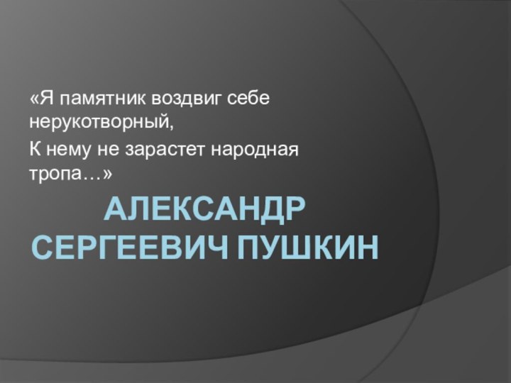 Александр Сергеевич Пушкин«Я памятник воздвиг себе нерукотворный, К нему не зарастет народная тропа…»