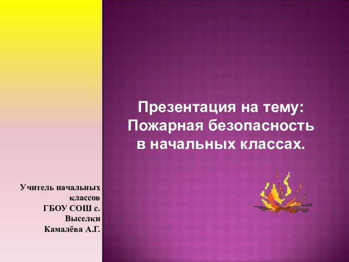 Презентация на тему: Пожарная безопасность в начальных классах.Учитель начальных классов ГБОУ СОШ с.Выселки Камалёва А.Г.