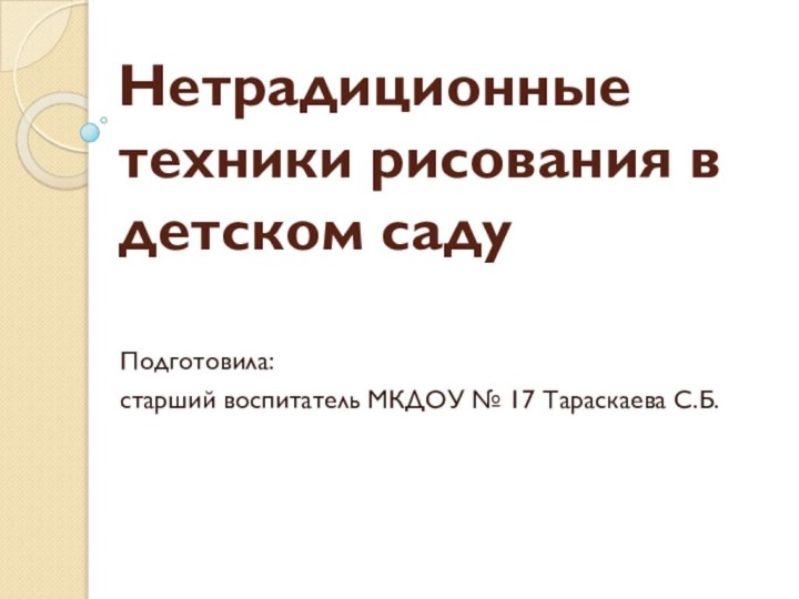 Нетрадиционные техники рисования в детском саду Подготовила: старший воспитатель МКДОУ № 17 Тараскаева С.Б.