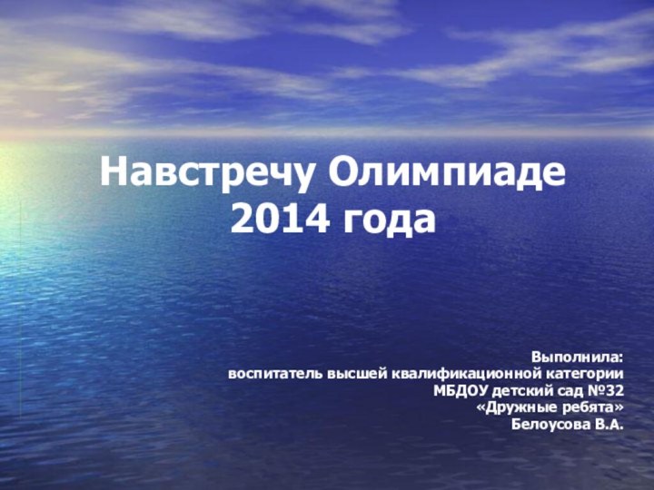 Навстречу Олимпиаде 2014 года Выполнила:воспитатель высшей квалификационной категорииМБДОУ детский сад №32«Дружные ребята»Белоусова В.А.