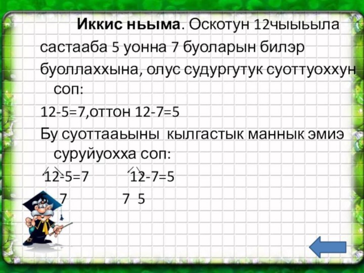 Иккис ньыма. Оскотун 12чыыьыласастааба 5 уонна 7 буоларын билэрбуоллаххына, олус судургутук суоттуоххун