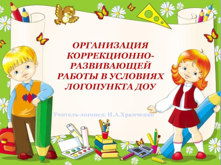 ОРГАНИЗАЦИЯ КОРРЕКЦИОННО-РАЗВИВАЮЩЕЙРАБОТЫ В УСЛОВИЯХ ЛОГОПУНКТА ДОУУчитель-логопед: И.А.Храмченко