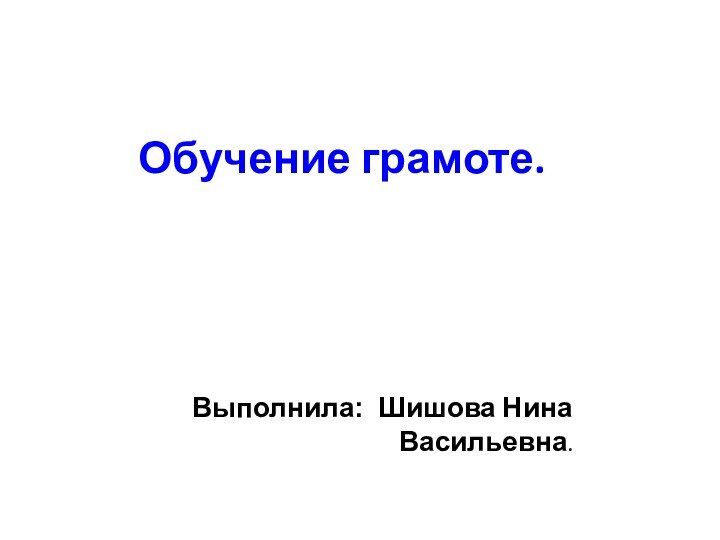 Обучение грамоте.   Выполнила: Шишова Нина Васильевна.