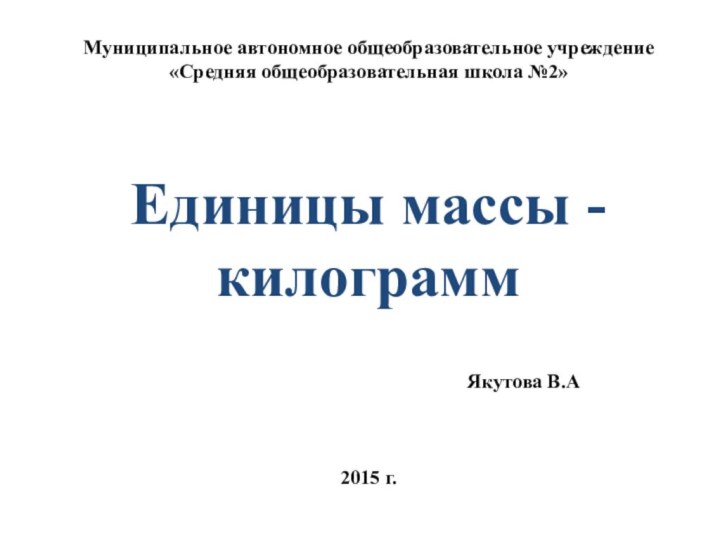 Муниципальное автономное общеобразовательное учреждение«Средняя общеобразовательная школа №2»Единицы массы - килограмм