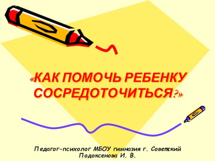 «КАК ПОМОЧЬ РЕБЕНКУ СОСРЕДОТОЧИТЬСЯ?»Педагог-психолог МБОУ гимназия г. Советский Подоксенова И. В.