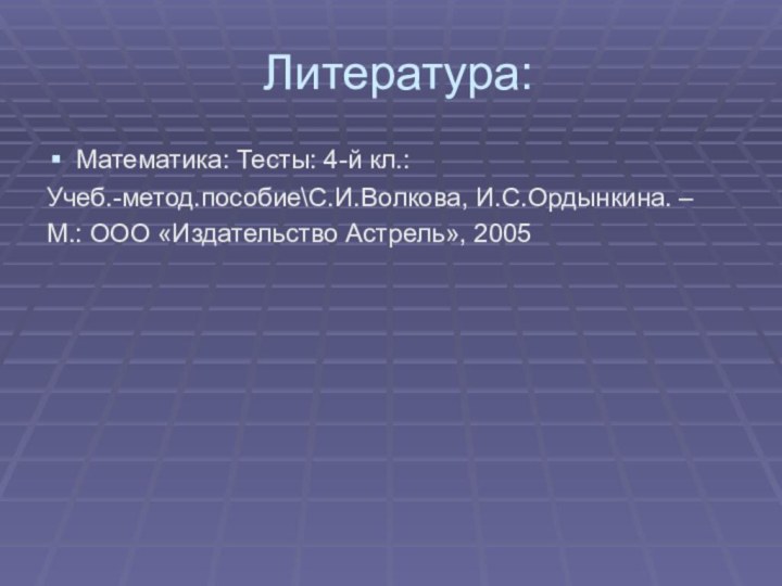 Литература:Математика: Тесты: 4-й кл.: Учеб.-метод.пособие\С.И.Волкова, И.С.Ордынкина. –М.: ООО «Издательство Астрель», 2005